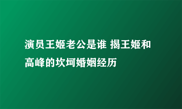 演员王姬老公是谁 揭王姬和高峰的坎坷婚姻经历