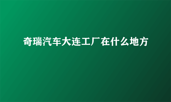 奇瑞汽车大连工厂在什么地方