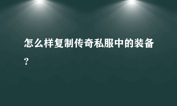 怎么样复制传奇私服中的装备？