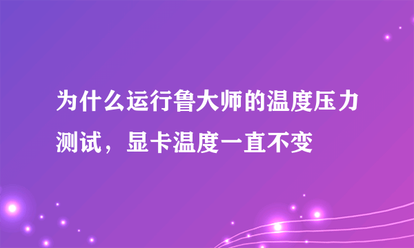 为什么运行鲁大师的温度压力测试，显卡温度一直不变