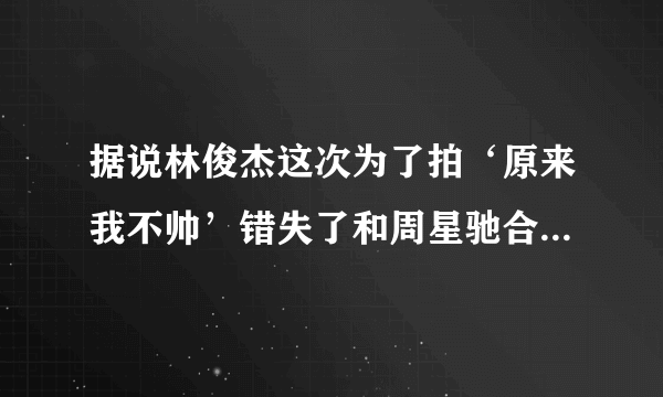 据说林俊杰这次为了拍‘原来我不帅’错失了和周星驰合作的机会（龙珠）；是吗。林俊杰要和周星驰合作什么