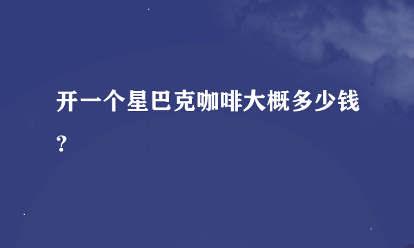 开一个星巴克咖啡大概多少钱？