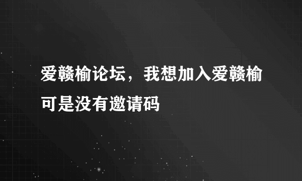 爱赣榆论坛，我想加入爱赣榆可是没有邀请码