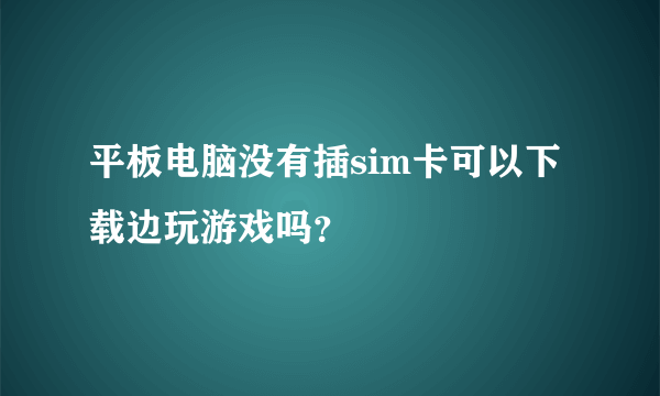 平板电脑没有插sim卡可以下载边玩游戏吗？