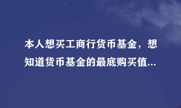 本人想买工商行货币基金，想知道货币基金的最底购买值是什么？