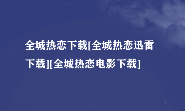 全城热恋下载[全城热恋迅雷下载][全城热恋电影下载]