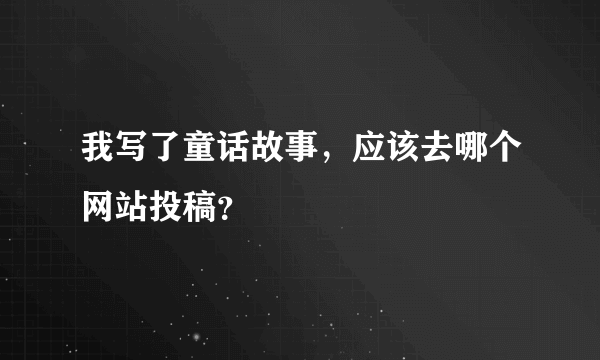 我写了童话故事，应该去哪个网站投稿？