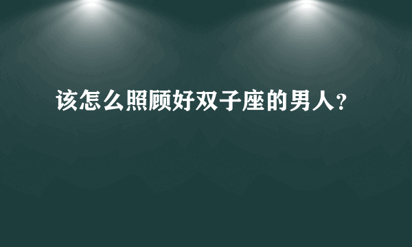 该怎么照顾好双子座的男人？