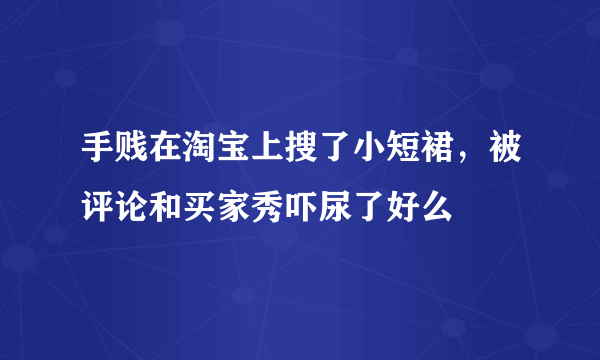 手贱在淘宝上搜了小短裙，被评论和买家秀吓尿了好么