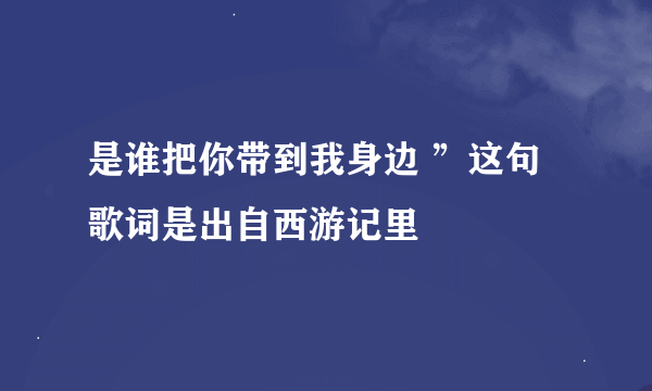 是谁把你带到我身边 ”这句歌词是出自西游记里