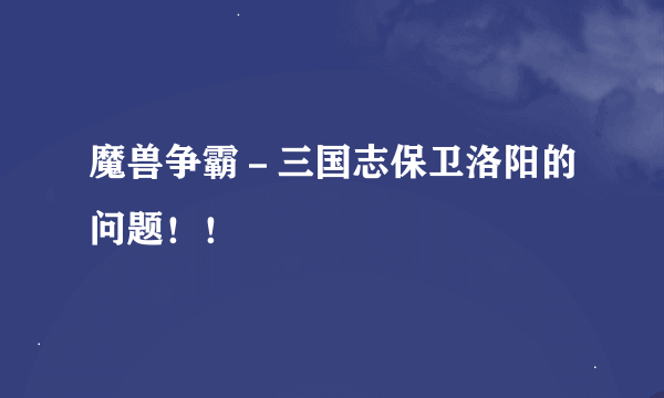 魔兽争霸－三国志保卫洛阳的问题！！