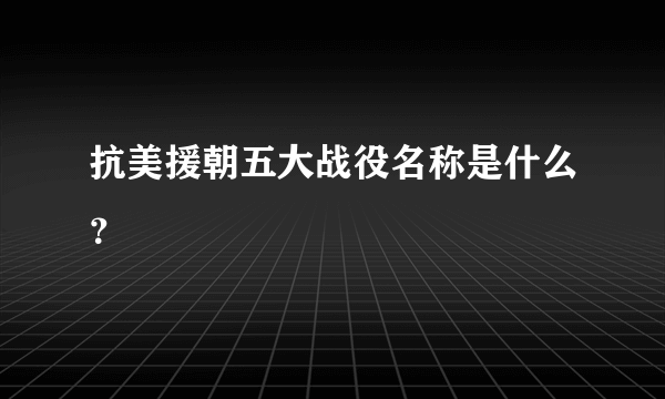 抗美援朝五大战役名称是什么？