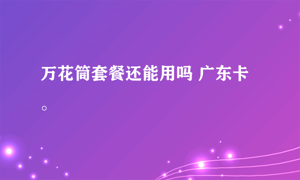 万花筒套餐还能用吗 广东卡。