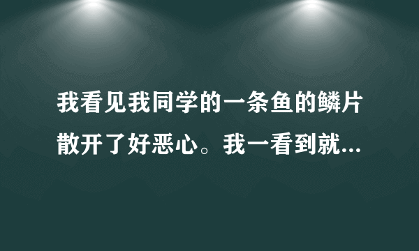 我看见我同学的一条鱼的鳞片散开了好恶心。我一看到就会起鸡皮疙瘩。请问是什么病啊？