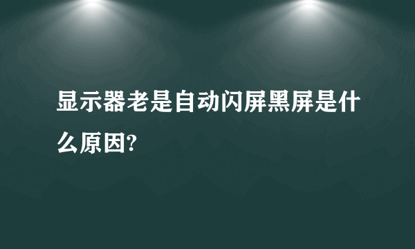 显示器老是自动闪屏黑屏是什么原因?