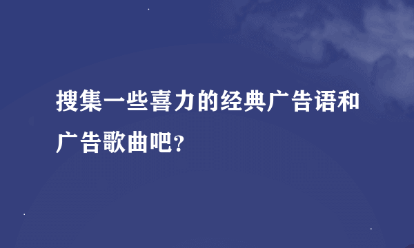 搜集一些喜力的经典广告语和广告歌曲吧？