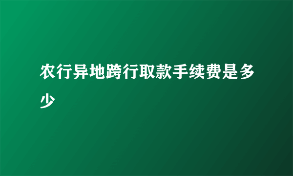 农行异地跨行取款手续费是多少