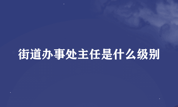 街道办事处主任是什么级别