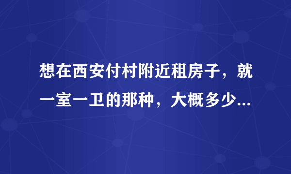 想在西安付村附近租房子，就一室一卫的那种，大概多少钱一个月？