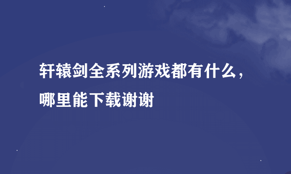 轩辕剑全系列游戏都有什么，哪里能下载谢谢