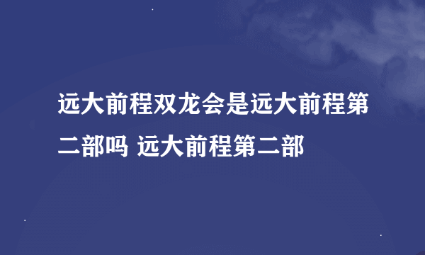 远大前程双龙会是远大前程第二部吗 远大前程第二部