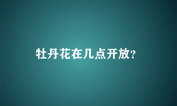 牡丹花在几点开放？