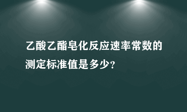 乙酸乙酯皂化反应速率常数的测定标准值是多少？