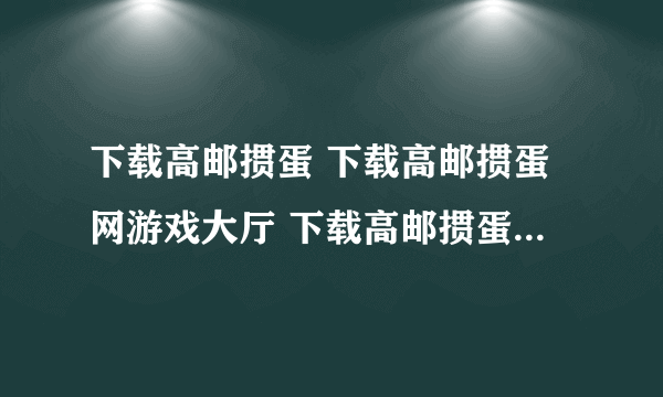 下载高邮掼蛋 下载高邮掼蛋网游戏大厅 下载高邮掼蛋大厅该去哪？