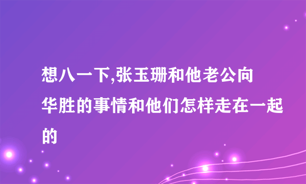 想八一下,张玉珊和他老公向华胜的事情和他们怎样走在一起的