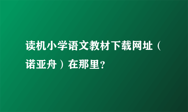 读机小学语文教材下载网址（诺亚舟）在那里？