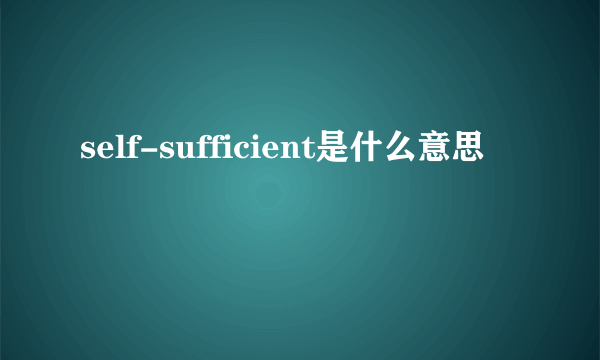 self-sufficient是什么意思