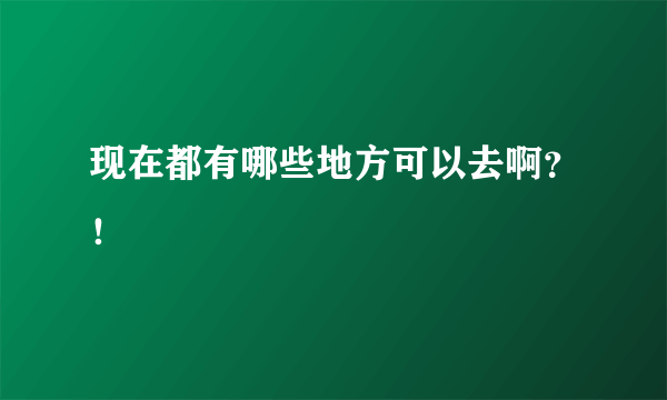 现在都有哪些地方可以去啊？！