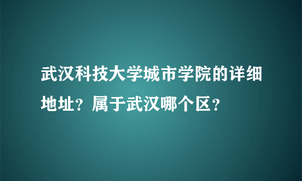 武汉科技大学城市学院的详细地址？属于武汉哪个区？