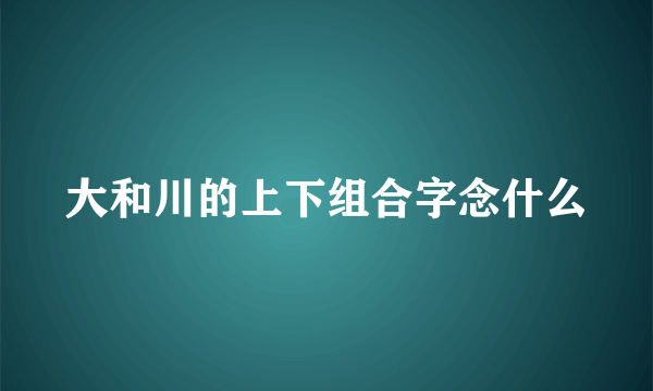 大和川的上下组合字念什么