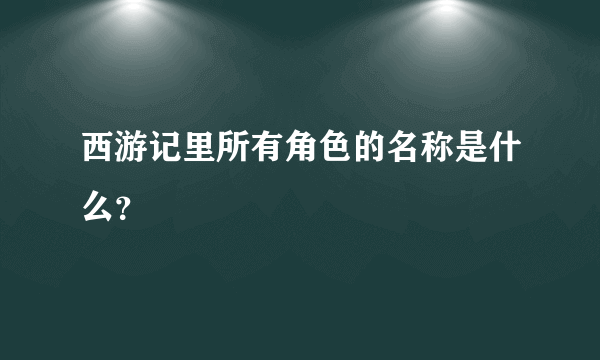 西游记里所有角色的名称是什么？