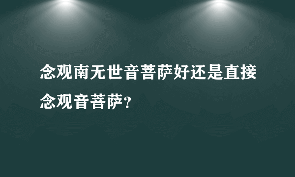 念观南无世音菩萨好还是直接念观音菩萨？