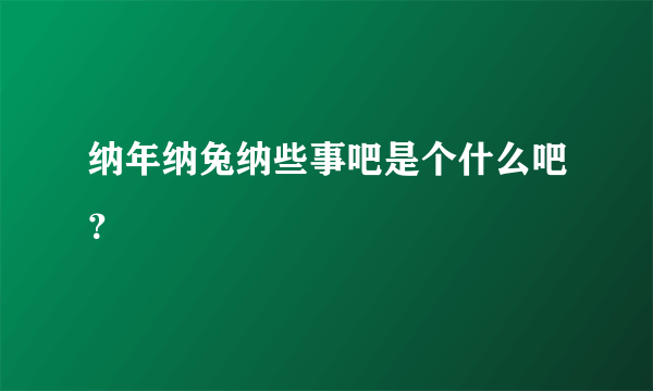 纳年纳兔纳些事吧是个什么吧？