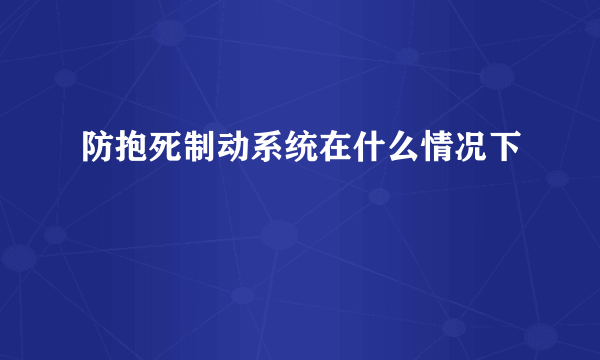 防抱死制动系统在什么情况下