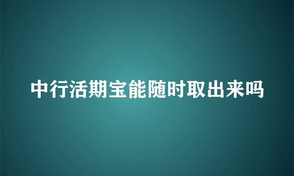 中行活期宝能随时取出来吗