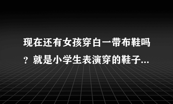 现在还有女孩穿白一带布鞋吗？就是小学生表演穿的鞋子 中间有一根松紧带那种谢谢了，大神帮忙啊