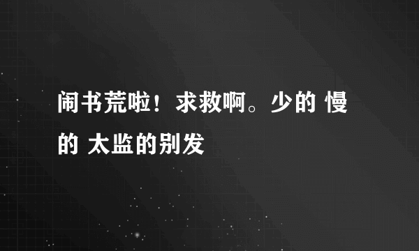 闹书荒啦！求救啊。少的 慢的 太监的别发