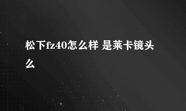 松下fz40怎么样 是莱卡镜头么