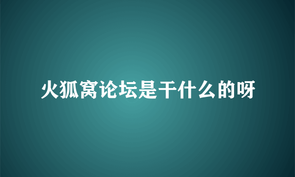 火狐窝论坛是干什么的呀