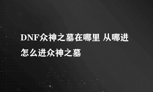 DNF众神之墓在哪里 从哪进 怎么进众神之墓