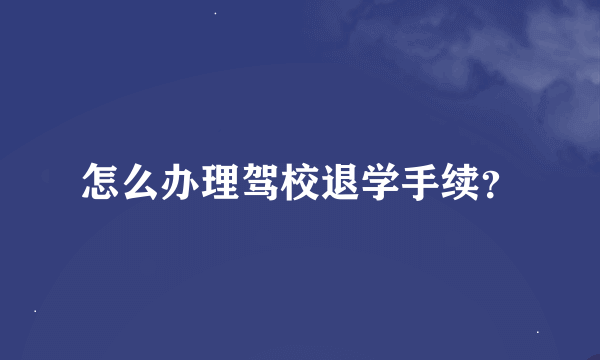 怎么办理驾校退学手续？