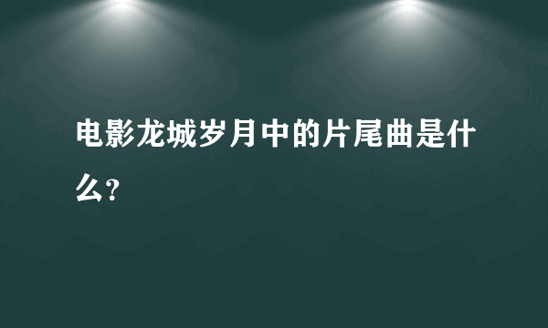 电影龙城岁月中的片尾曲是什么？