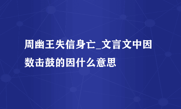 周幽王失信身亡_文言文中因数击鼓的因什么意思