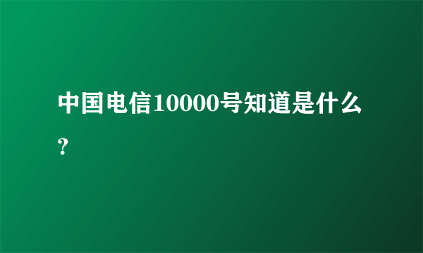 中国电信10000号知道是什么？