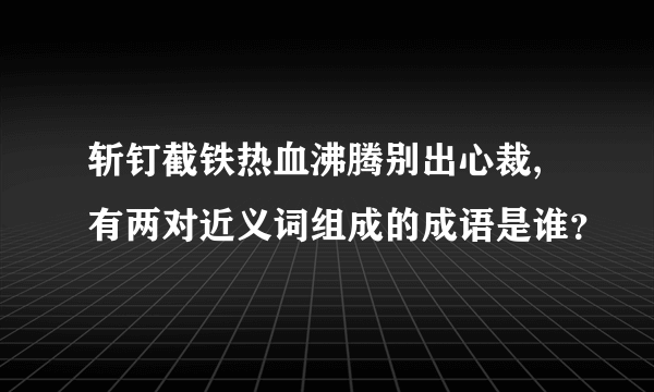 斩钉截铁热血沸腾别出心裁,有两对近义词组成的成语是谁？