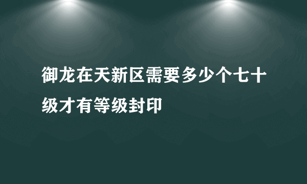 御龙在天新区需要多少个七十级才有等级封印